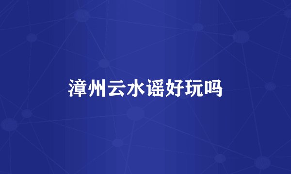 漳州云水谣好玩吗