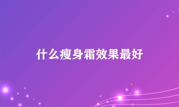 什么瘦身霜效果最好