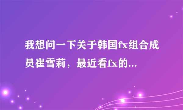 我想问一下关于韩国fx组合成员崔雪莉，最近看fx的活动也没有看到她，是真的被公司雪藏了吗？关于她恋