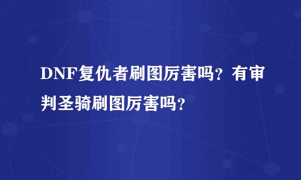 DNF复仇者刷图厉害吗？有审判圣骑刷图厉害吗？