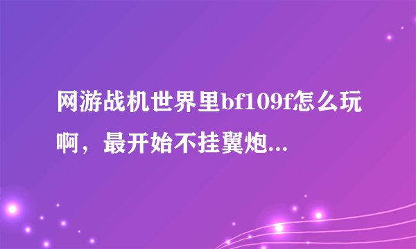 网游战机世界里bf109f怎么玩啊，最开始不挂翼炮，使得是15mm炮，火力太弱，都掉不了几滴血，后