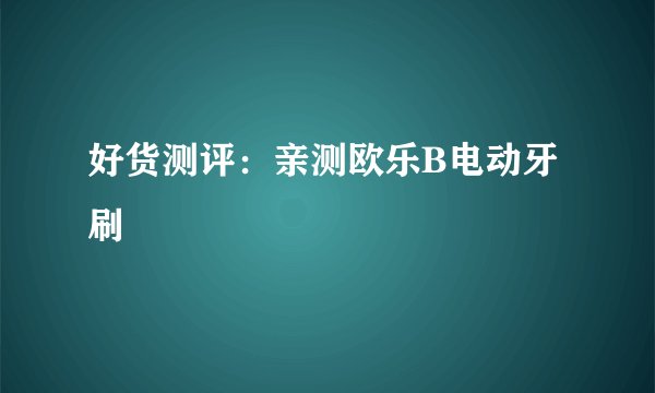 好货测评：亲测欧乐B电动牙刷