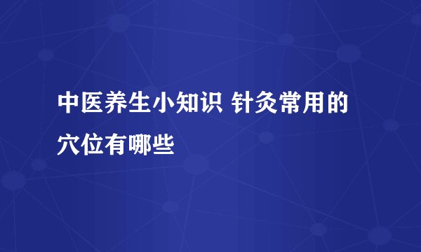 中医养生小知识 针灸常用的穴位有哪些