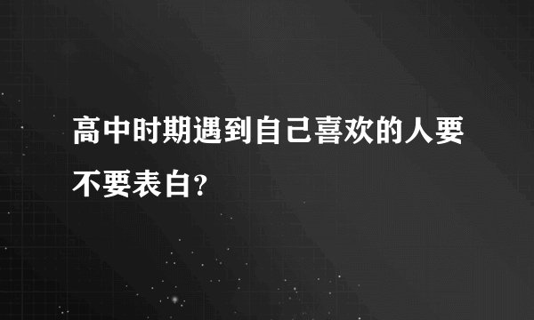 高中时期遇到自己喜欢的人要不要表白？