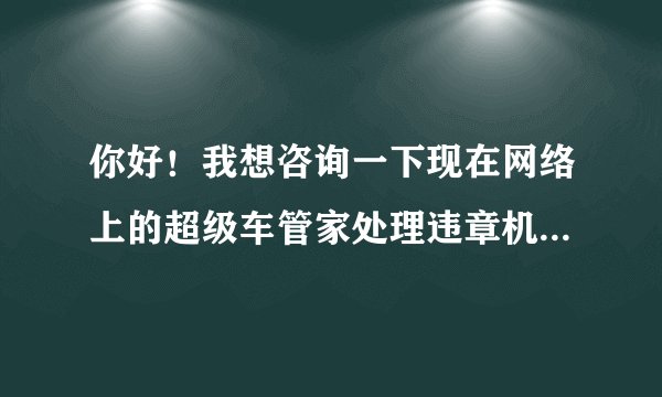 你好！我想咨询一下现在网络上的超级车管家处理违章机是真能处理还是骗人的！