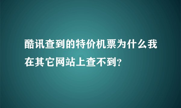 酷讯查到的特价机票为什么我在其它网站上查不到？