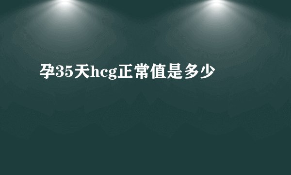 孕35天hcg正常值是多少