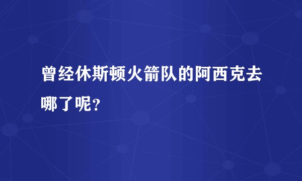 曾经休斯顿火箭队的阿西克去哪了呢？