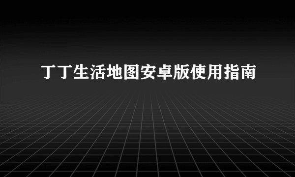 丁丁生活地图安卓版使用指南