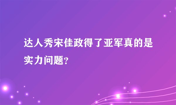达人秀宋佳政得了亚军真的是实力问题？