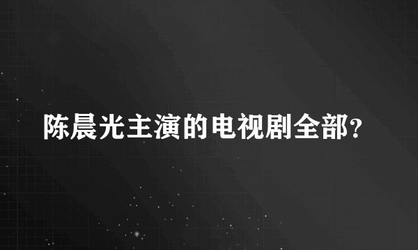 陈晨光主演的电视剧全部？