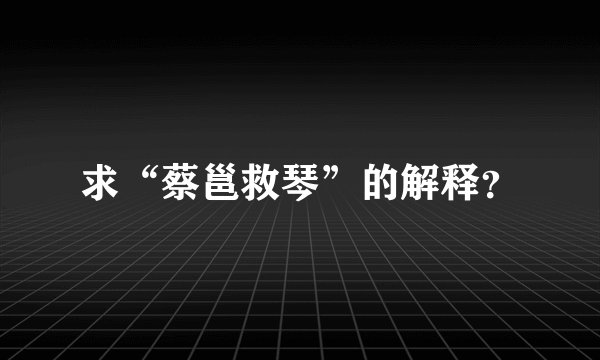 求“蔡邕救琴”的解释？