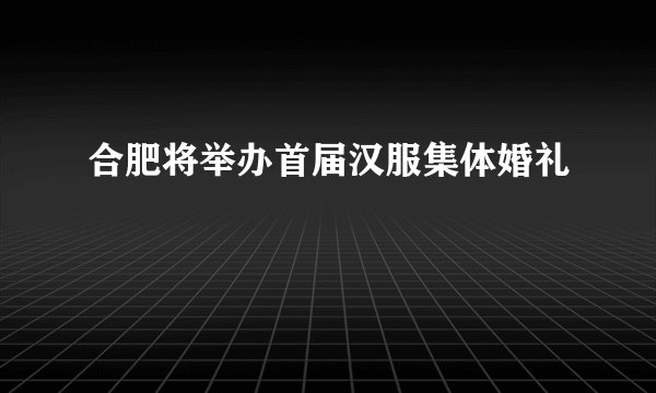合肥将举办首届汉服集体婚礼