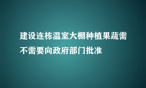 建设连栋温室大棚种植果蔬需不需要向政府部门批准