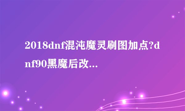 2018dnf混沌魔灵刷图加点?dnf90黑魔后改版加点?