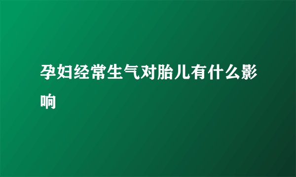 孕妇经常生气对胎儿有什么影响