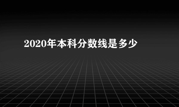 2020年本科分数线是多少