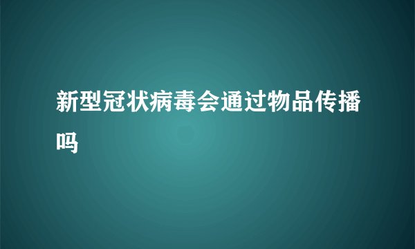 新型冠状病毒会通过物品传播吗