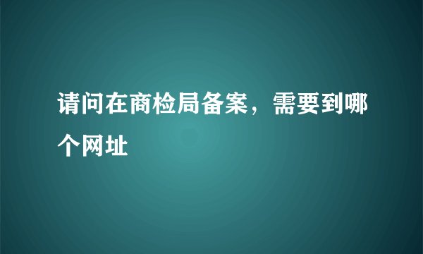 请问在商检局备案，需要到哪个网址