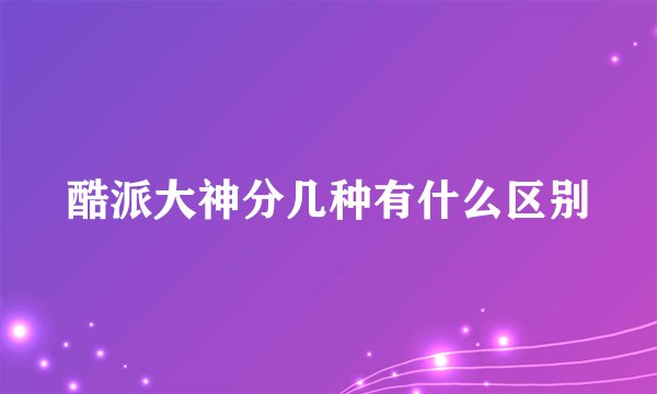 酷派大神分几种有什么区别