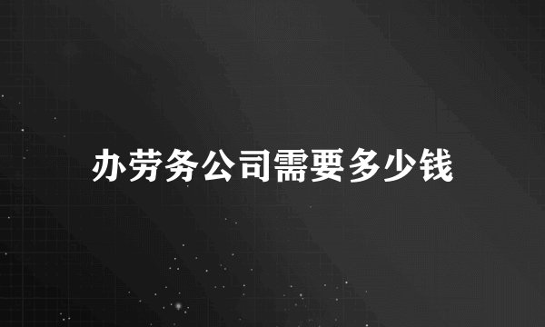 办劳务公司需要多少钱