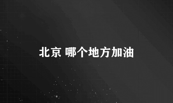 北京 哪个地方加油