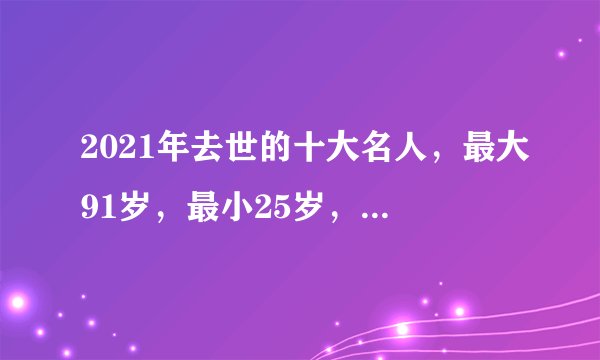 2021年去世的十大名人,最大91岁,最小25岁,于月仙最让人意外