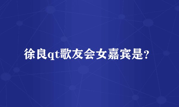 徐良qt歌友会女嘉宾是？