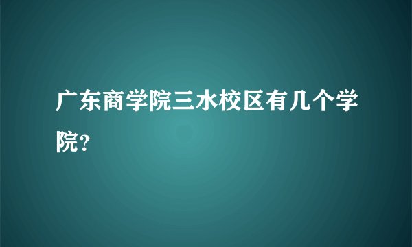 广东商学院三水校区有几个学院?
