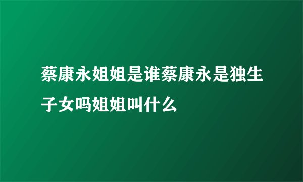 蔡康永姐姐是谁蔡康永是独生子女吗姐姐叫什么