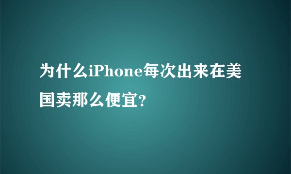 为什么iPhone每次出来在美国卖那么便宜?