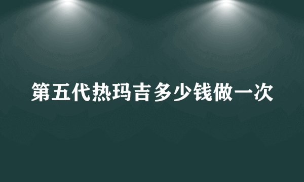 第五代热玛吉多少钱做一次