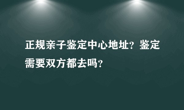 正规亲子鉴定中心地址？鉴定需要双方都去吗？