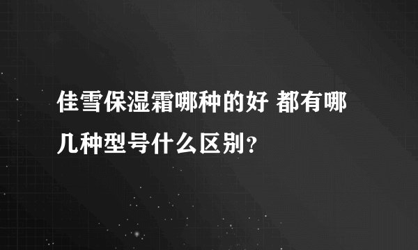佳雪保湿霜哪种的好 都有哪几种型号什么区别?