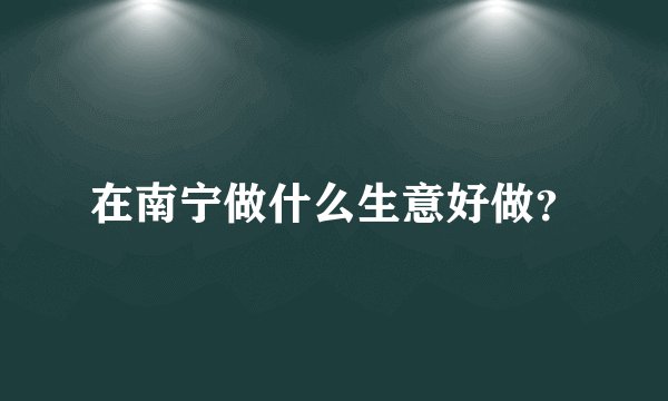 在南宁做什么生意好做?