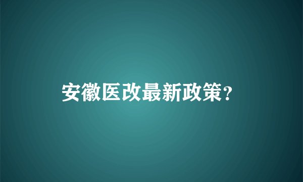 安徽医改最新政策？