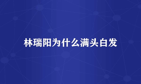 林瑞阳为什么满头白发