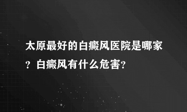 太原最好的白癜风医院是哪家？白癜风有什么危害？