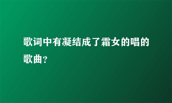 歌词中有凝结成了霜女的唱的歌曲？