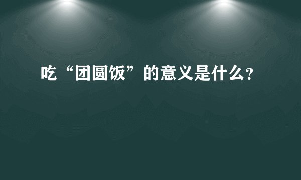 吃“团圆饭”的意义是什么？