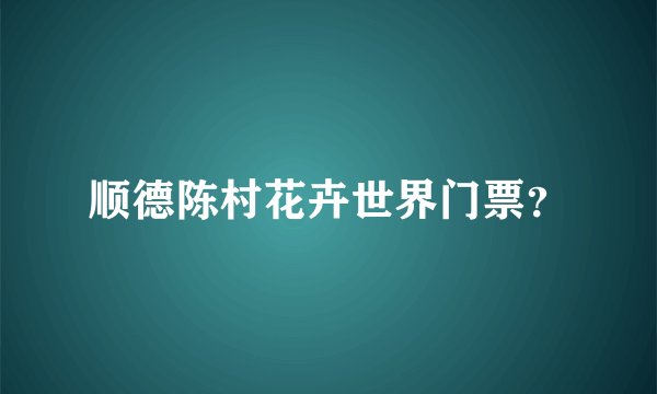 顺德陈村花卉世界门票？