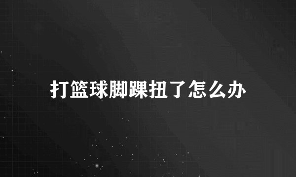 打篮球脚踝扭了怎么办