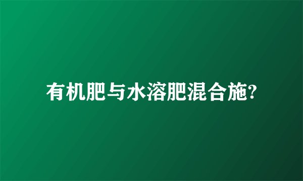有机肥与水溶肥混合施?