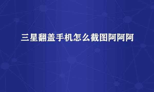 三星翻盖手机怎么截图阿阿阿
