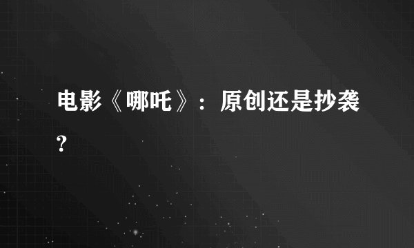 电影《哪吒》：原创还是抄袭？