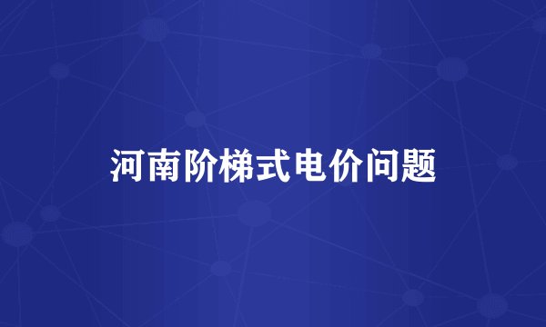 河南阶梯式电价问题