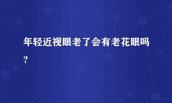 年轻近视眼老了会有老花眼吗？