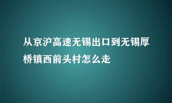 从京沪高速无锡出口到无锡厚桥镇西前头村怎么走