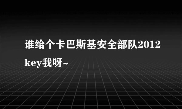 谁给个卡巴斯基安全部队2012key我呀~