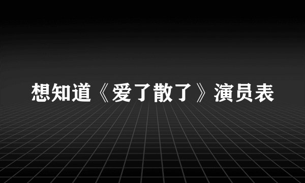 想知道《爱了散了》演员表